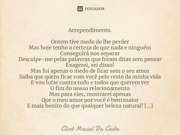 Arrependimento. Ontem tive medo de lhe perder Mas hoje tenho a certeza de que nada e ninguém Conseguirá nos separar Desculpe-me pelas palavras que foram ditas s... Frase de Clint Maciel Da Costa.