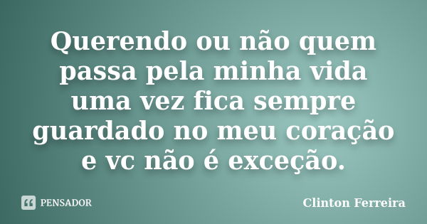 Querendo ou não quem passa pela minha vida uma vez fica sempre guardado no meu coração e vc não é exceção.... Frase de Clinton Ferreira.