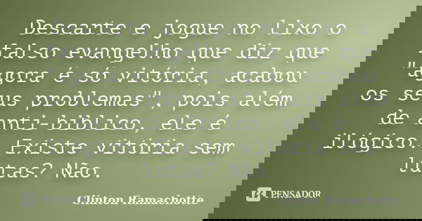Descarte e jogue no lixo o falso evangelho que diz que "agora é só vitória, acabou os seus problemas", pois além de anti-biblico, ele é ilógico. Exist... Frase de Clinton Ramachotte.
