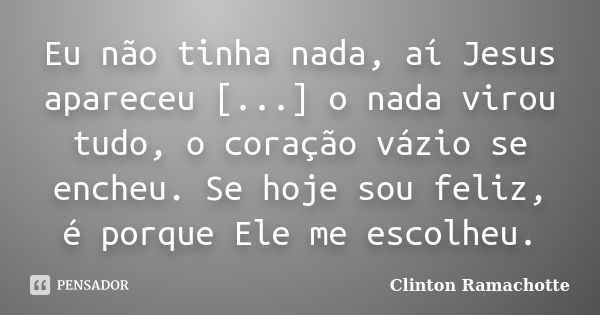 Eu não tinha nada, aí Jesus apareceu [...] o nada virou tudo, o coração vázio se encheu. Se hoje sou feliz, é porque Ele me escolheu.... Frase de Clinton Ramachotte.