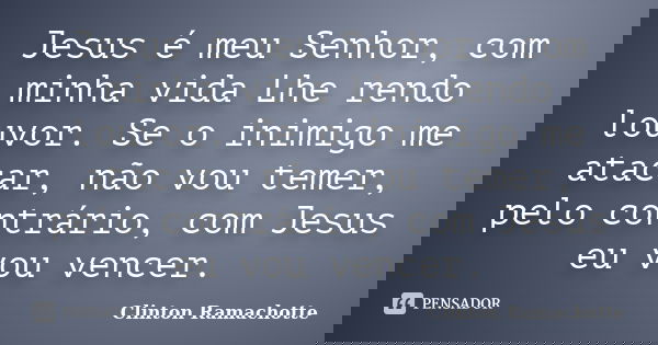 Jesus é meu Senhor, com minha vida Lhe rendo louvor. Se o inimigo me atacar, não vou temer, pelo contrário, com Jesus eu vou vencer.... Frase de Clinton Ramachotte.