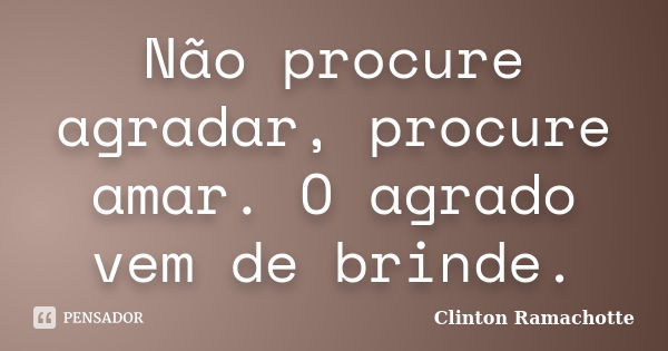 Não procure agradar, procure amar. O agrado vem de brinde.... Frase de Clinton Ramachotte.