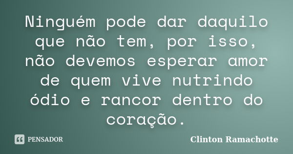 Ninguém pode dar daquilo que não tem, por isso, não devemos esperar amor de quem vive nutrindo ódio e rancor dentro do coração.... Frase de Clinton Ramachotte.