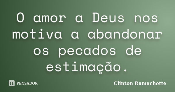 O amor a Deus nos motiva a abandonar os pecados de estimação.... Frase de Clinton Ramachotte.