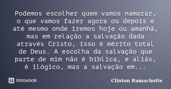 Podemos escolher quem vamos namorar, o que vamos fazer agora ou depois e até mesmo onde iremos hoje ou amanhã, mas em relação a salvação dada através Cristo, is... Frase de Clinton Ramachotte.