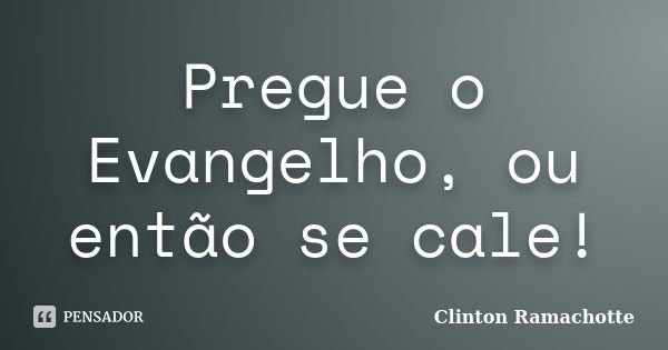 Pregue o Evangelho, ou então se cale!... Frase de Clinton Ramachotte.