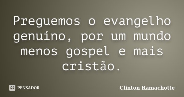 Preguemos o evangelho genuíno, por um mundo menos gospel e mais cristão.... Frase de Clinton Ramachotte.
