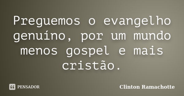 Preguemos o evangelho genuíno, por um mundo menos gospel e mais cristão.... Frase de Clinton Ramachotte.