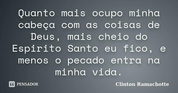 Quanto mais ocupo minha cabeça com as coisas de Deus, mais cheio do Espirito Santo eu fico, e menos o pecado entra na minha vida.... Frase de Clinton Ramachotte.