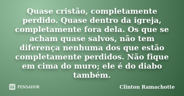 Quase cristão, completamente perdido. Quase dentro da igreja, completamente fora dela. Os que se acham quase salvos, não tem diferença nenhuma dos que estão com... Frase de Clinton Ramachotte.