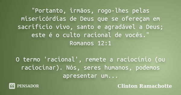 "Portanto, irmãos, rogo-lhes pelas misericórdias de Deus que se ofereçam em sacrifício vivo, santo e agradável a Deus; este é o culto racional de vocês.&qu... Frase de Clinton Ramachotte.