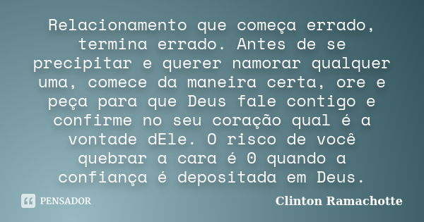 Relacionamento que começa errado, termina errado. Antes de se precipitar e querer namorar qualquer uma, comece da maneira certa, ore e peça para que Deus fale c... Frase de Clinton Ramachotte.