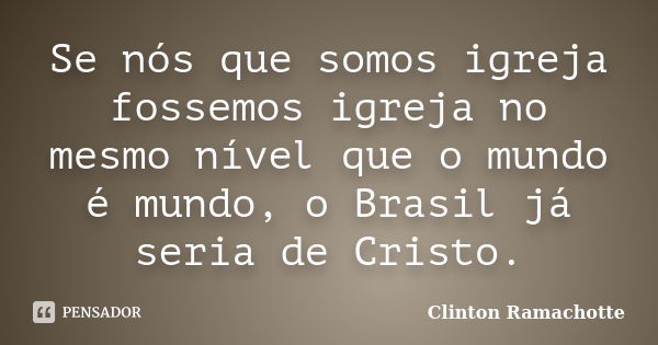 Se nós que somos igreja fossemos igreja no mesmo nível que o mundo é mundo, o Brasil já seria de Cristo.... Frase de Clinton Ramachotte.