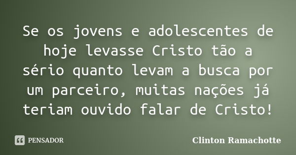 Se os jovens e adolescentes de hoje levasse Cristo tão a sério quanto levam a busca por um parceiro, muitas nações já teriam ouvido falar de Cristo!... Frase de Clinton Ramachotte.