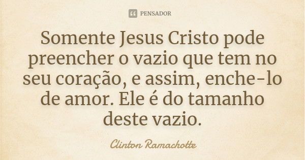 Somente Jesus Cristo pode preencher o vazio que tem no seu coração, e assim, enche-lo de amor. Ele é do tamanho deste vazio.... Frase de Clinton Ramachotte.