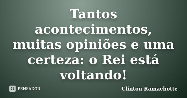 Tantos acontecimentos, muitas opiniões e uma certeza: o Rei está voltando!... Frase de Clinton Ramachotte.