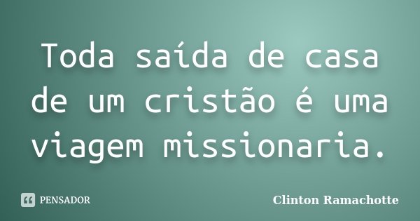 Toda saída de casa de um cristão é uma viagem missionaria.... Frase de Clinton Ramachotte.