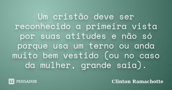 Um cristão deve ser reconhecido a primeira vista por suas atitudes e não só porque usa um terno ou anda muito bem vestido (ou no caso da mulher, grande saia).... Frase de Clinton Ramachotte.