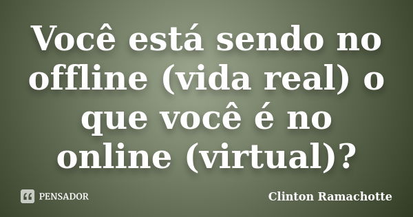 Você está sendo no offline (vida real) o que você é no online (virtual)?... Frase de Clinton Ramachotte.