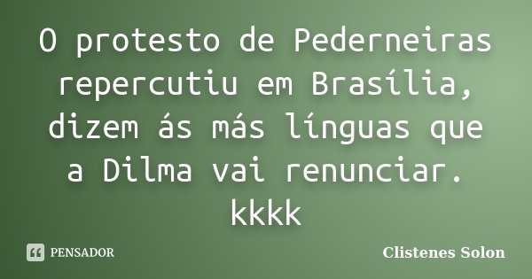 O protesto de Pederneiras repercutiu em Brasília, dizem ás más línguas que a Dilma vai renunciar. kkkk... Frase de Clistenes Solon.