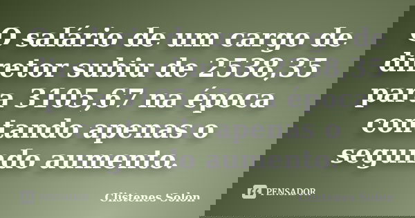 O salário de um cargo de diretor subiu de 2538,35 para 3105,67 na época contando apenas o segundo aumento.... Frase de Clistenes Solon.