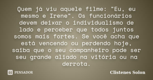 Quem já viu aquele filme: "Eu, eu mesmo e Irene". Os funcionários devem deixar o individualismo de lado e perceber que todos juntos somos mais fortes.... Frase de Clistenes Solon.