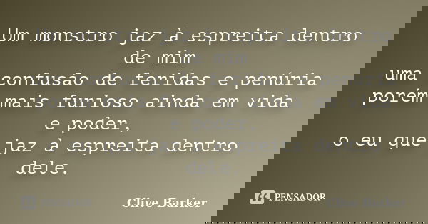 Um monstro jaz à espreita dentro de mim uma confusão de feridas e penúria porém mais furioso ainda em vida e poder, o eu que jaz à espreita dentro dele.... Frase de Clive Barker.