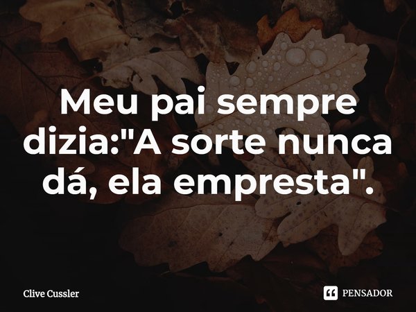 ⁠Meu pai sempre dizia: "A sorte nunca dá, ela empresta".... Frase de Clive Cussler.