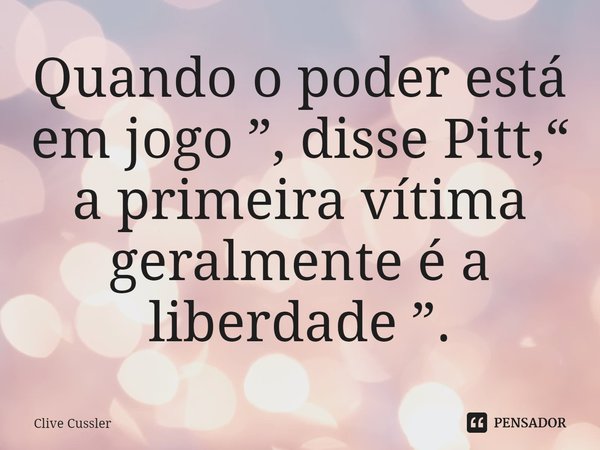 ⁠Quando o poder está em jogo ”, disse Pitt,“ a primeira vítima geralmente é a liberdade ”.... Frase de Clive Cussler.