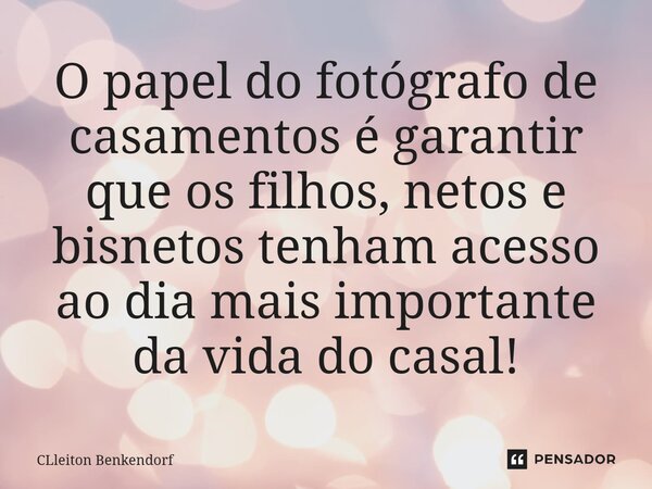 ⁠O papel do fotógrafo de casamentos é garantir que os filhos, netos e bisnetos tenham acesso ao dia mais importante da vida do casal!... Frase de CLleiton Benkendorf.