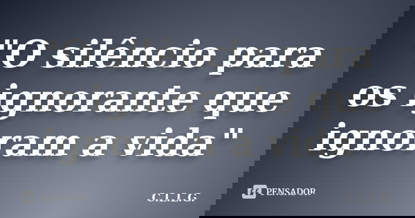 "O silêncio para os ignorante que ignoram a vida"... Frase de C.L.L.G..