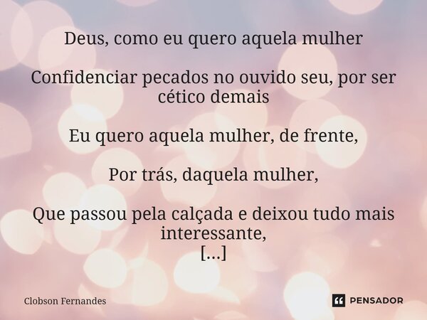 Deus, como eu quero aquela mulher Confidenciar pecados no ouvido seu, por ser cético demais Eu quero aquela mulher, de frente, Por trás, daquela mulher, Que pa... Frase de Clobson Fernandes.