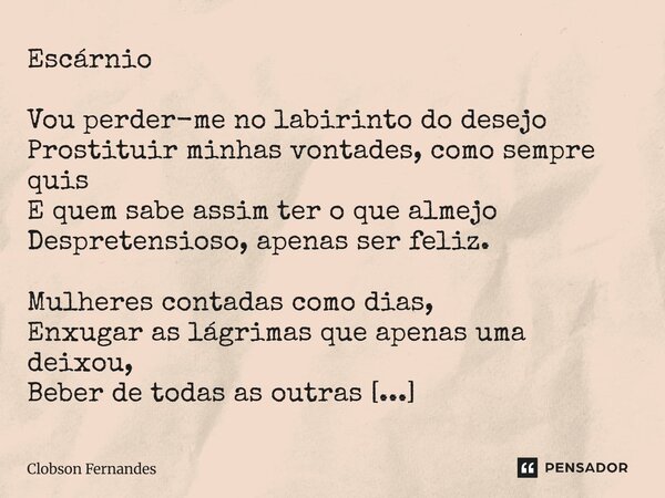 Escárnio Vou perder-me no labirinto do desejo Prostituir minhas vontades, como sempre quis E quem sabe assim ter o que almejo Despretensioso, apenas ser feliz.... Frase de Clobson Fernandes.