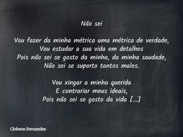 Não sei Vou fazer da minha métrica uma métrica de verdade, Vou estudar a sua vida em detalhes Pois não sei se gosto da minha, da minha saudade, Não sei se supor... Frase de Clobson Fernandes.