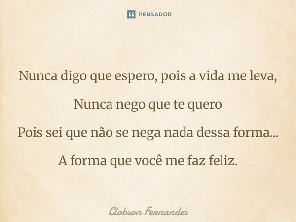 ⁠Nunca digo que espero, pois a vida me leva, Nunca nego que te quero Pois sei que não se nega nada dessa forma... A forma que você me faz feliz.... Frase de Clobson Fernandes.