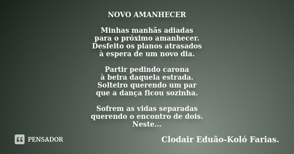 NOVO AMANHECER Minhas manhãs adiadas para o próximo amanhecer. Desfeito os planos atrasados à espera de um novo dia. Partir pedindo carona à beira daquela estra... Frase de Clodair Eduão-Koló Farias..