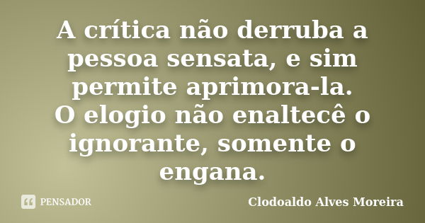 A crítica não derruba a pessoa sensata, e sim permite aprimora-la. O elogio não enaltecê o ignorante, somente o engana.... Frase de Clodoaldo Alves Moreira.