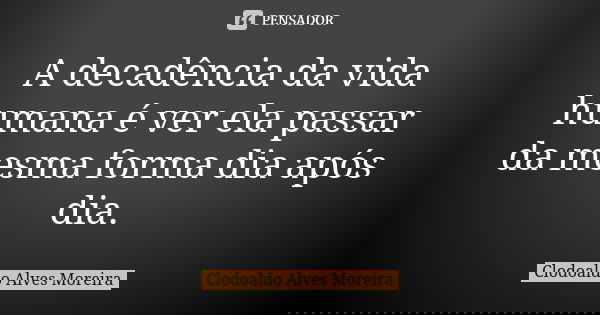 A decadência da vida humana é ver ela passar da mesma forma dia após dia.... Frase de Clodoaldo Alves Moreira.