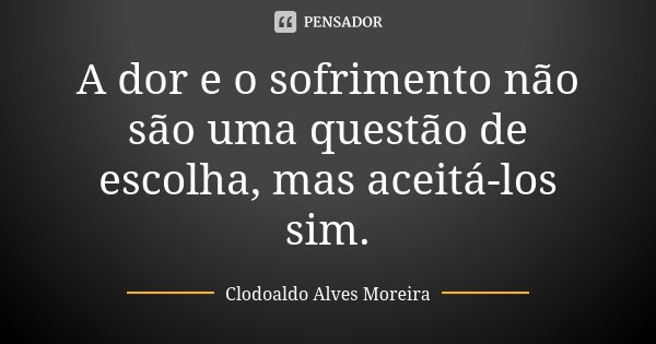 A dor e o sofrimento não são uma questão de escolha, mas aceitá-los sim.... Frase de Clodoaldo Alves Moreira.