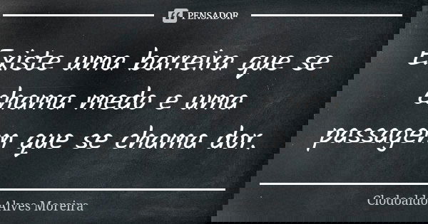 Existe uma barreira que se chama medo e uma passagem que se chama dor.... Frase de Clodoaldo Alves Moreira.