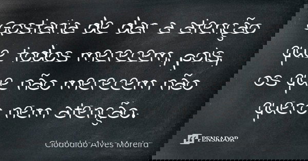 Gostaria de dar a atenção que todos merecem, pois, os que não merecem não quero nem atenção.... Frase de Clodoaldo Alves Moreira.