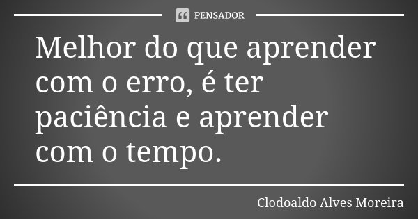 Melhor do que aprender com o erro, é ter paciência e aprender com o tempo.... Frase de Clodoaldo Alves Moreira.