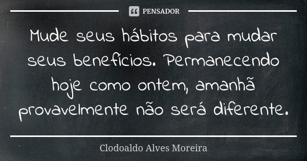 Mude seus hábitos para mudar seus benefícios. Permanecendo hoje como ontem, amanhã provavelmente não será diferente.... Frase de Clodoaldo Alves Moreira.