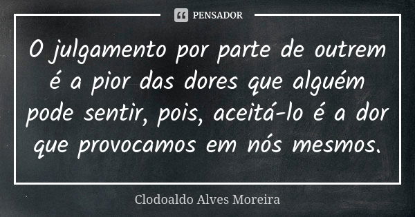 O julgamento por parte de outrem é a pior das dores que alguém pode sentir, pois, aceitá-lo é a dor que provocamos em nós mesmos.... Frase de Clodoaldo Alves Moreira.