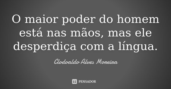 O maior poder do homem está nas mãos, mas ele desperdiça com a língua.... Frase de Clodoaldo Alves Moreira.