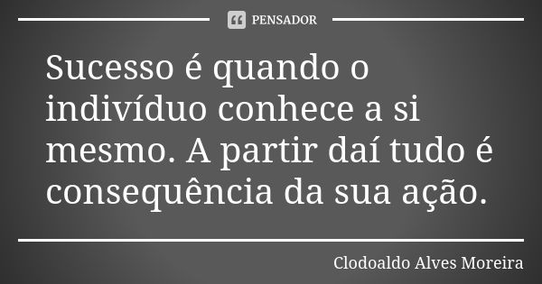 Sucesso é quando o indivíduo conhece a si mesmo. A partir daí tudo é consequência da sua ação.... Frase de Clodoaldo Alves Moreira.