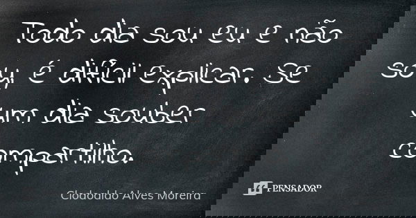 Todo dia sou eu e não sou, é difícil explicar. Se um dia souber compartilho.... Frase de Clodoaldo Alves Moreira.