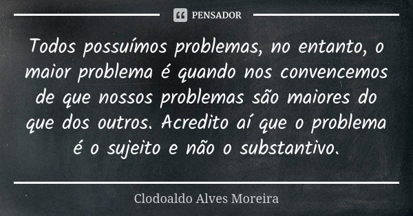 Todos possuímos problemas, no entanto, o maior problema é quando nos convencemos de que nossos problemas são maiores do que dos outros. Acredito aí que o proble... Frase de Clodoaldo Alves Moreira.