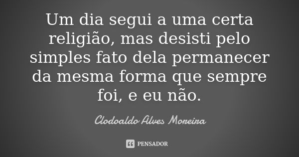 Um dia segui a uma certa religião, mas desisti pelo simples fato dela permanecer da mesma forma que sempre foi, e eu não.... Frase de Clodoaldo Alves Moreira.