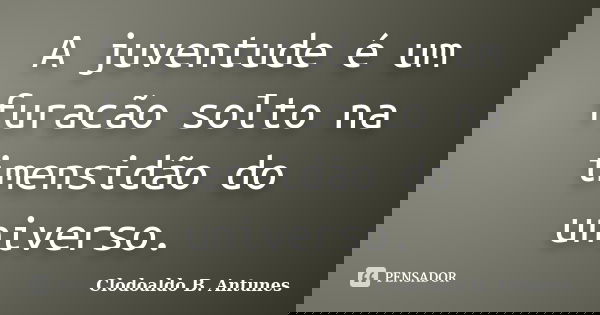 A juventude é um furacão solto na imensidão do universo.... Frase de Clodoaldo B. Antunes.